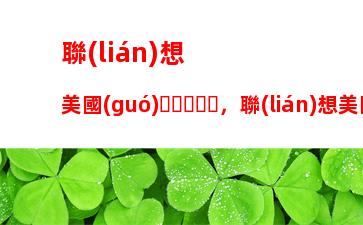 聯(lián)想美國(guó)，聯(lián)想美國(guó)占股多少